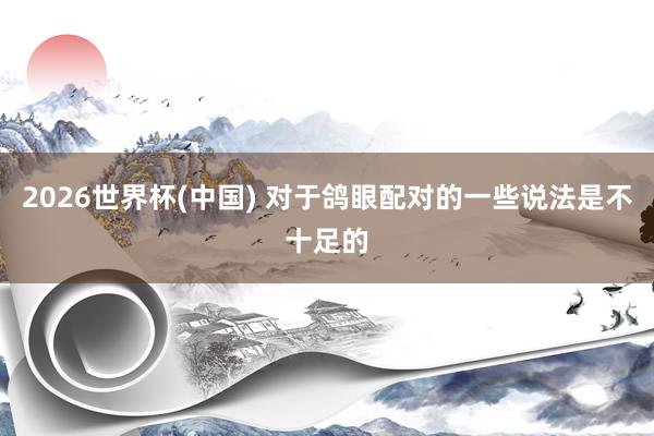 2026世界杯(中国) 对于鸽眼配对的一些说法是不十足的