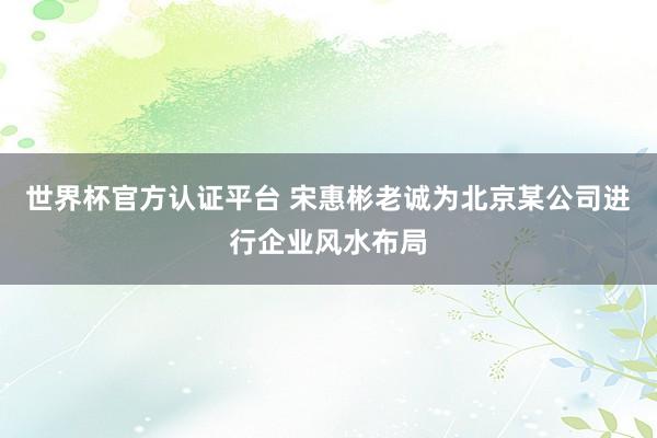世界杯官方认证平台 宋惠彬老诚为北京某公司进行企业风水布局