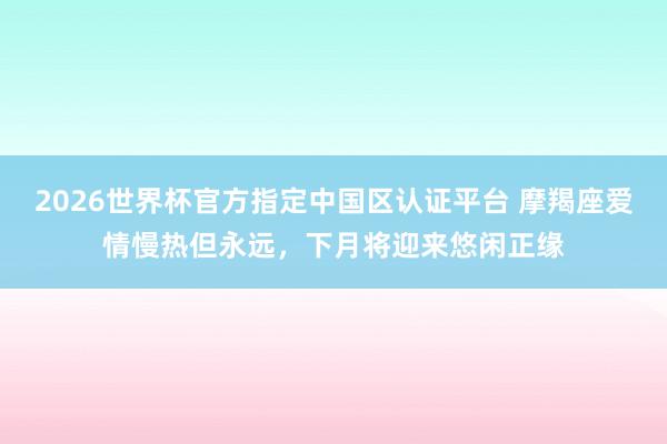 2026世界杯官方指定中国区认证平台 摩羯座爱情慢热但永远,下月将迎来悠闲正缘