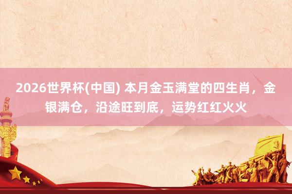 2026世界杯(中国) 本月金玉满堂的四生肖,金银满仓,沿途旺到底,运势红红火火