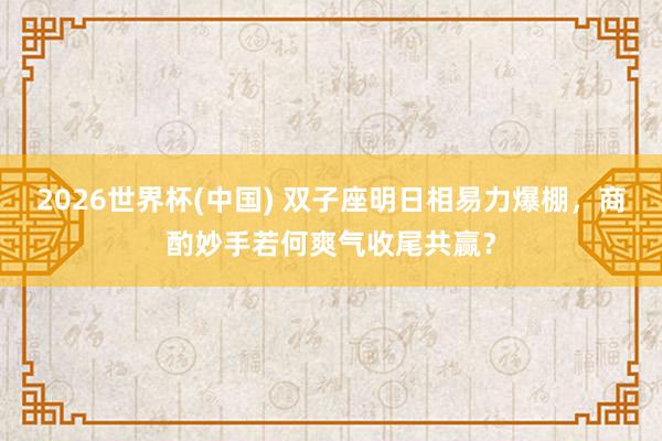2026世界杯(中国) 双子座明日相易力爆棚,商酌妙手若何爽气收尾共赢?
