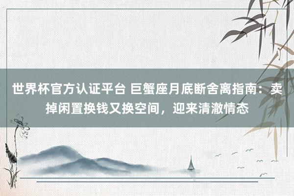 世界杯官方认证平台 巨蟹座月底断舍离指南:卖掉闲置换钱又换空间,迎来清澈情态