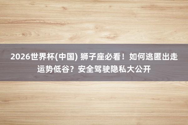 2026世界杯(中国) 狮子座必看!如何逃匿出走运势低谷?安全驾驶隐私大公开