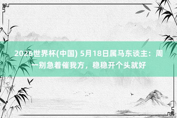 2026世界杯(中国) 5月18日属马东谈主:周一别急着催我方,稳稳开个头就好