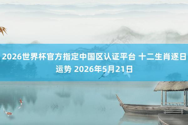 2026世界杯官方指定中国区认证平台 十二生肖逐日运势 2026年5月21日
