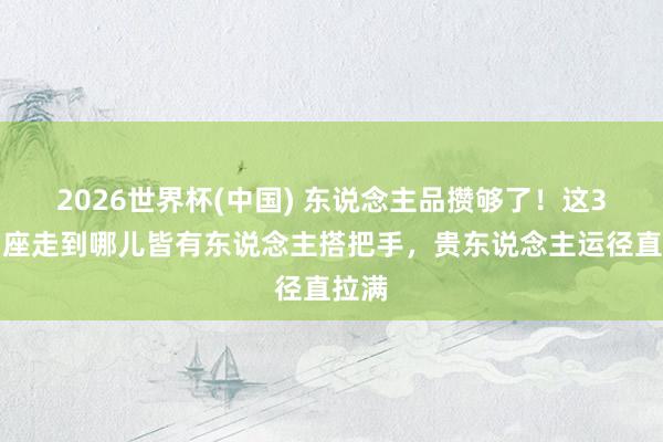 2026世界杯(中国) 东说念主品攒够了!这3个星座走到哪儿皆有东说念主搭把手,贵东说念主运径直拉满