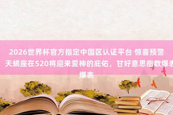 2026世界杯官方指定中国区认证平台 惊喜预警!天蝎座在520将迎来爱神的庇佑,甘好意思指数爆表