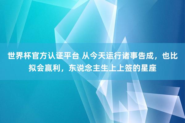 世界杯官方认证平台 从今天运行诸事告成,也比拟会赢利,东说念主生上上签的星座
