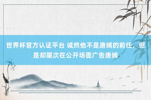世界杯官方认证平台 诚然他不是唐嫣的前任,但是却屡次在公开场面广告唐嫣