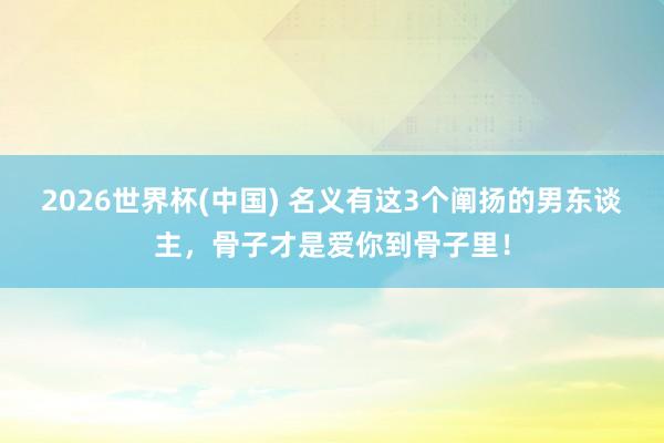 2026世界杯(中国) 名义有这3个阐扬的男东谈主,骨子才是爱你到骨子里!