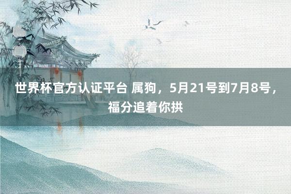 世界杯官方认证平台 属狗,5月21号到7月8号,福分追着你拱