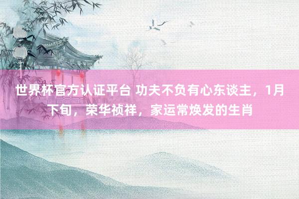 世界杯官方认证平台 功夫不负有心东谈主,1月下旬,荣华祯祥,家运常焕发的生肖