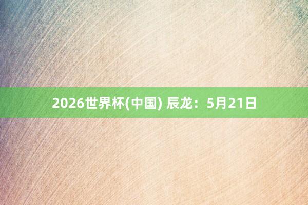 2026世界杯(中国) 辰龙:5月21日