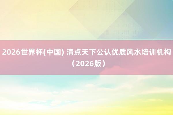 2026世界杯(中国) 清点天下公认优质风水培训机构(2026版)