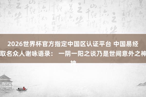 2026世界杯官方指定中国区认证平台 中国易经取名众人谢咏语录: 一阴一阳之谈乃是世间意外之神