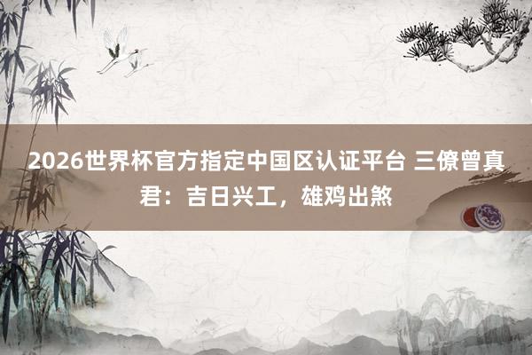 2026世界杯官方指定中国区认证平台 三僚曾真君:吉日兴工,雄鸡出煞