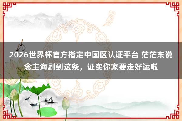 2026世界杯官方指定中国区认证平台 茫茫东说念主海刷到这条,证实你家要走好运啦