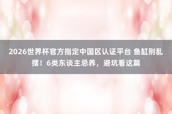 2026世界杯官方指定中国区认证平台 鱼缸别乱摆!6类东谈主忌养,避坑看这篇