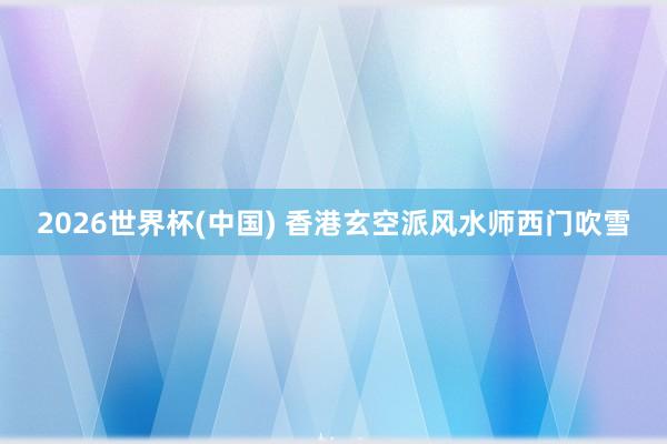 2026世界杯(中国) 香港玄空派风水师西门吹雪