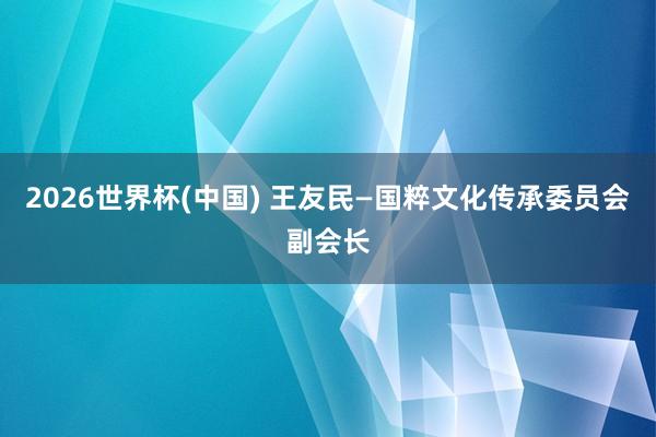 2026世界杯(中国) 王友民—国粹文化传承委员会副会长