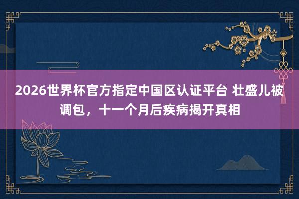 2026世界杯官方指定中国区认证平台 壮盛儿被调包,十一个月后疾病揭开真相