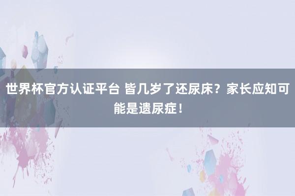 世界杯官方认证平台 皆几岁了还尿床？家长应知可能是遗尿症！