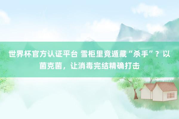 世界杯官方认证平台 雪柜里竟遁藏“杀手”?以菌克菌,让消毒完结精确打击