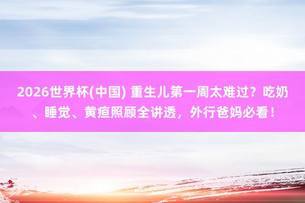 2026世界杯(中国) 重生儿第一周太难过?吃奶、睡觉、黄疸照顾全讲透,外行爸妈必看!