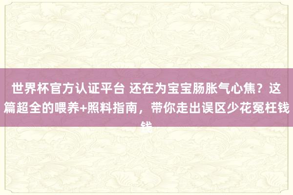 世界杯官方认证平台 还在为宝宝肠胀气心焦?这篇超全的喂养+照料指南,带你走出误区少花冤枉钱