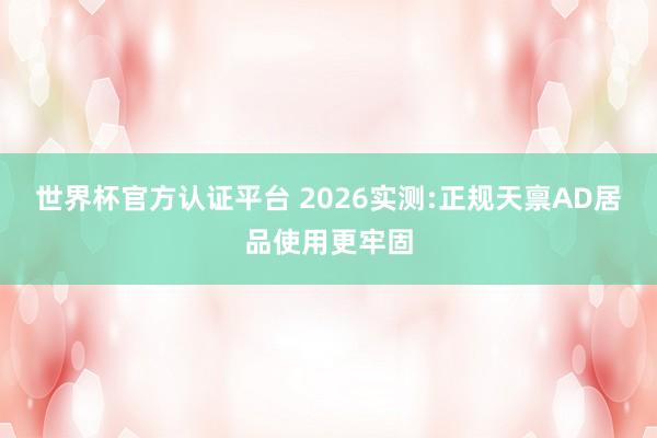 世界杯官方认证平台 2026实测:正规天禀AD居品使用更牢固