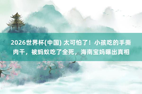 2026世界杯(中国) 太可怕了!小孩吃的手撕肉干,被蚂蚁吃了全死,海南宝妈曝出真相