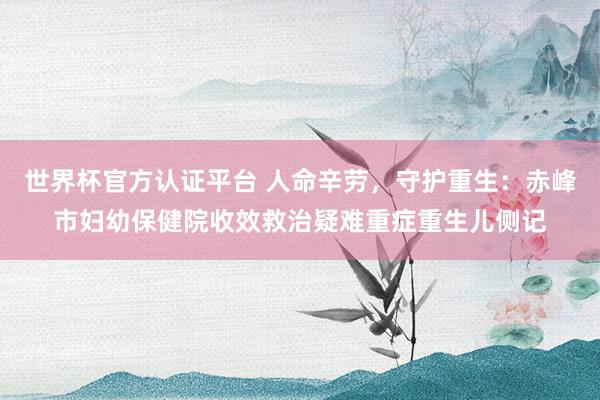 世界杯官方认证平台 人命辛劳,守护重生:赤峰市妇幼保健院收效救治疑难重症重生儿侧记