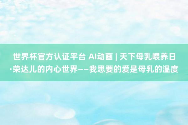 世界杯官方认证平台 AI动画 | 天下母乳喂养日·荣达儿的内心世界——我思要的爱是母乳的温度
