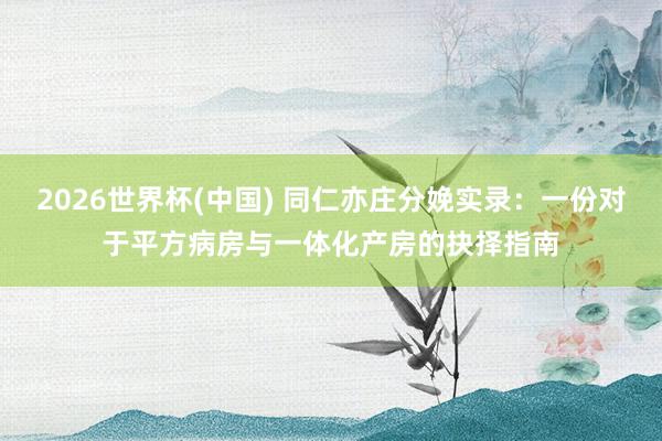 2026世界杯(中国) 同仁亦庄分娩实录:一份对于平方病房与一体化产房的抉择指南