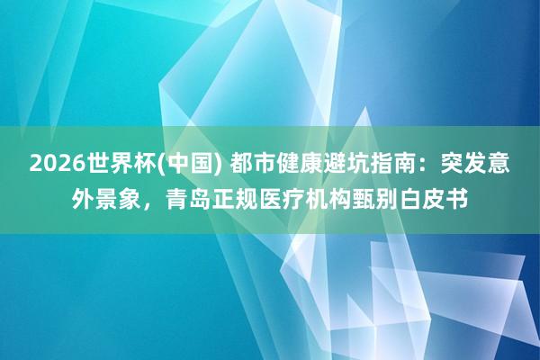 2026世界杯(中国) 都市健康避坑指南:突发意外景象,青岛正规医疗机构甄别白皮书