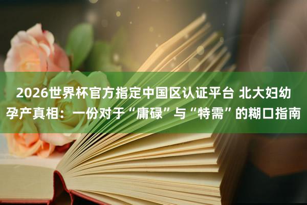 2026世界杯官方指定中国区认证平台 北大妇幼孕产真相:一份对于“庸碌”与“特需”的糊口指南