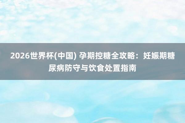 2026世界杯(中国) 孕期控糖全攻略:妊娠期糖尿病防守与饮食处置指南