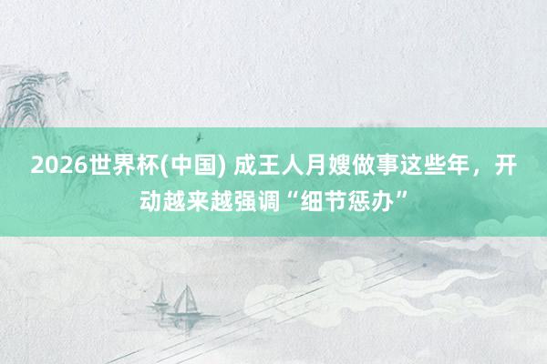 2026世界杯(中国) 成王人月嫂做事这些年,开动越来越强调“细节惩办”