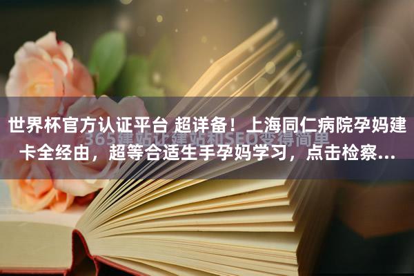 世界杯官方认证平台 超详备!上海同仁病院孕妈建卡全经由,超等合适生手孕妈学习,点击检察...