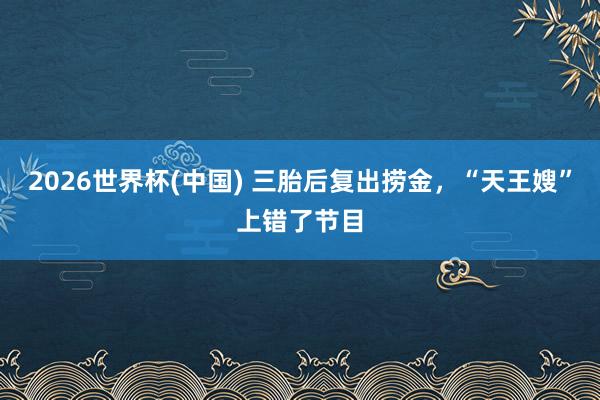 2026世界杯(中国) 三胎后复出捞金,“天王嫂”上错了节目