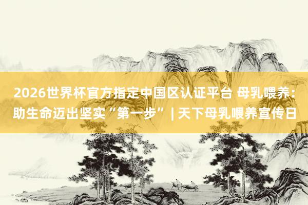 2026世界杯官方指定中国区认证平台 母乳喂养：助生命迈出坚实“第一步” | 天下母乳喂养宣传日