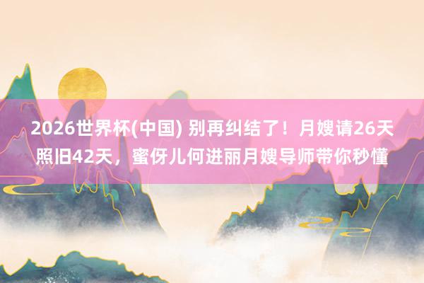 2026世界杯(中国) 别再纠结了!月嫂请26天照旧42天,蜜伢儿何进丽月嫂导师带你秒懂