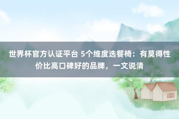 世界杯官方认证平台 5个维度选餐椅:有莫得性价比高口碑好的品牌,一文说清