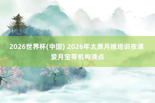 2026世界杯(中国) 2026年太原月嫂培训夜课 爱月宝等机构清点