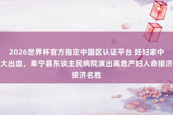2026世界杯官方指定中国区认证平台 妊妇家中突发大出血,阜宁县东谈主民病院演出高危产妇人命接济名胜
