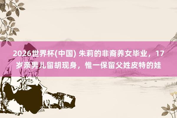 2026世界杯(中国) 朱莉的非裔养女毕业，17岁亲男儿留胡现身，惟一保留父姓皮特的娃