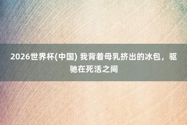 2026世界杯(中国) 我背着母乳挤出的冰包，驱驰在死活之间