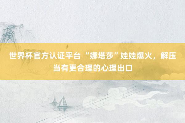 世界杯官方认证平台 “娜塔莎”娃娃爆火,解压当有更合理的心理出口