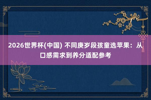 2026世界杯(中国) 不同庚岁段孩童选苹果:从口感需求到养分适配参考