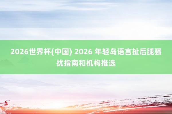 2026世界杯(中国) 2026 年轻岛语言扯后腿骚扰指南和机构推选